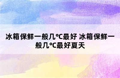 冰箱保鲜一般几℃最好 冰箱保鲜一般几℃最好夏天